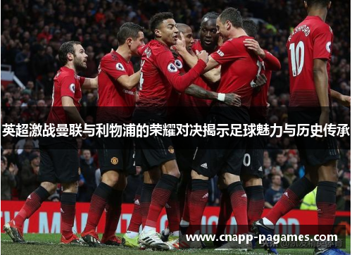 英超激战曼联与利物浦的荣耀对决揭示足球魅力与历史传承