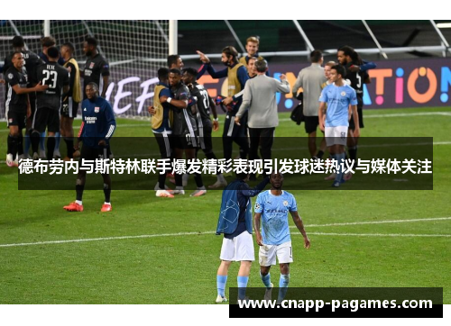 德布劳内与斯特林联手爆发精彩表现引发球迷热议与媒体关注