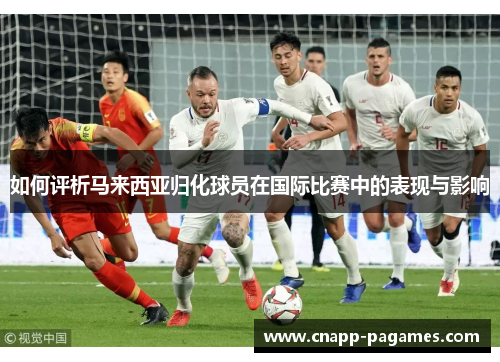 如何评析马来西亚归化球员在国际比赛中的表现与影响