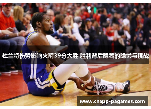 杜兰特伤势影响火箭39分大胜 胜利背后隐藏的隐忧与挑战