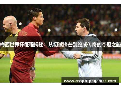 梅西世界杯征程揭秘：从初试锋芒到终成传奇的夺冠之路