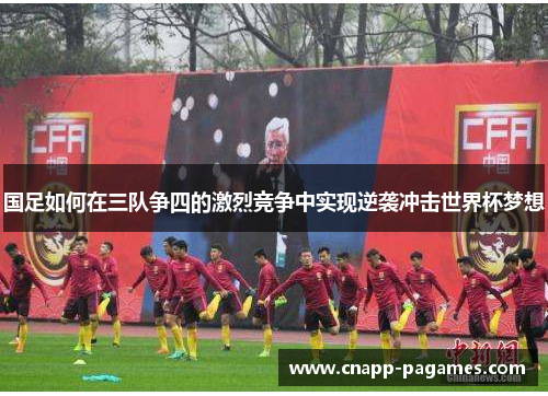 国足如何在三队争四的激烈竞争中实现逆袭冲击世界杯梦想