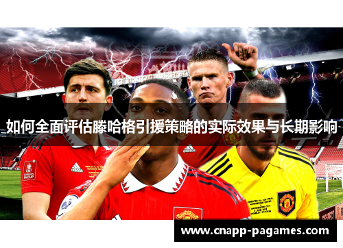 如何全面评估滕哈格引援策略的实际效果与长期影响
