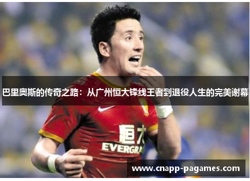 巴里奥斯的传奇之路:从广州恒大锋线王者到退役人生的完美谢幕
