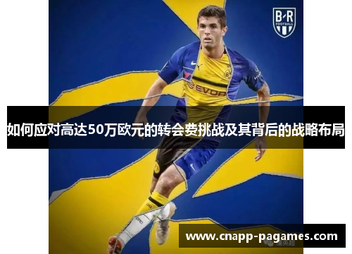 如何应对高达50万欧元的转会费挑战及其背后的战略布局