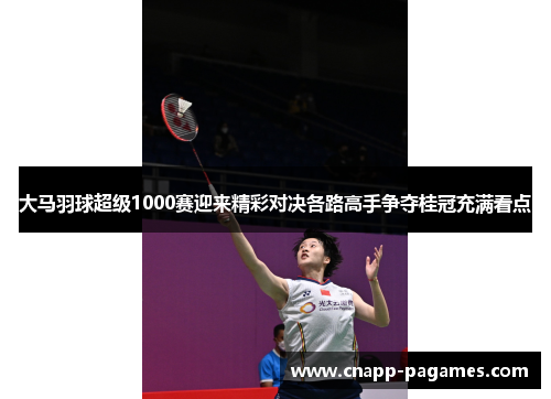大马羽球超级1000赛迎来精彩对决各路高手争夺桂冠充满看点