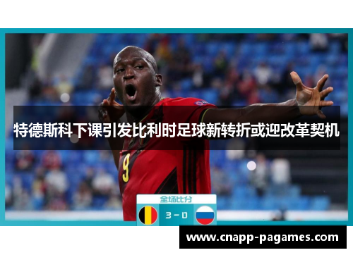 特德斯科下课引发比利时足球新转折或迎改革契机
