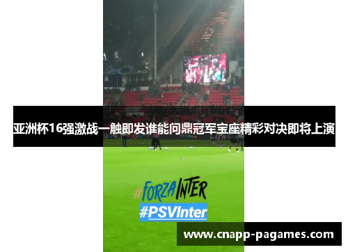 亚洲杯16强激战一触即发谁能问鼎冠军宝座精彩对决即将上演