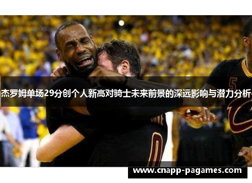 杰罗姆单场29分创个人新高对骑士未来前景的深远影响与潜力分析