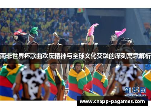 南非世界杯歌曲欢庆精神与全球文化交融的深刻寓意解析