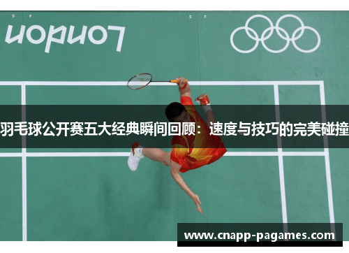 羽毛球公开赛五大经典瞬间回顾：速度与技巧的完美碰撞