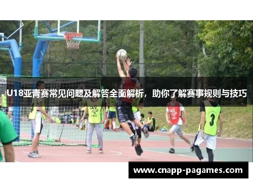 U18亚青赛常见问题及解答全面解析，助你了解赛事规则与技巧