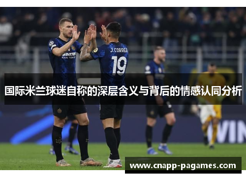 国际米兰球迷自称的深层含义与背后的情感认同分析