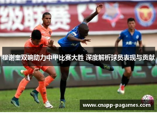 穆谢奎双响助力中甲比赛大胜 深度解析球员表现与贡献