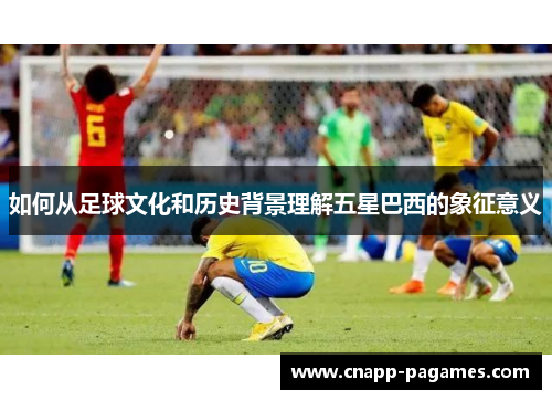 如何从足球文化和历史背景理解五星巴西的象征意义