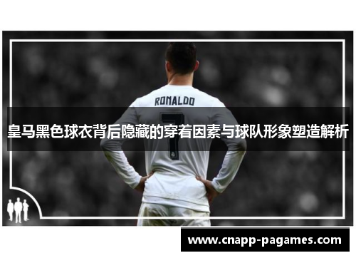 皇马黑色球衣背后隐藏的穿着因素与球队形象塑造解析