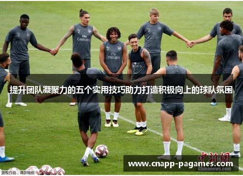 提升团队凝聚力的五个实用技巧助力打造积极向上的球队氛围
