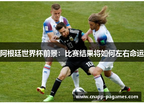 阿根廷世界杯前景：比赛结果将如何左右命运
