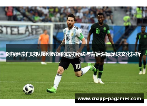 阿根廷豪门球队屡创辉煌的成功秘诀与背后深厚足球文化探析