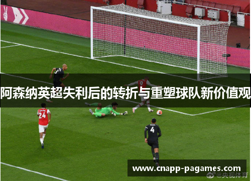 阿森纳英超失利后的转折与重塑球队新价值观