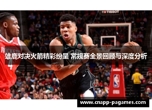 雄鹿对决火箭精彩纷呈 常规赛全景回顾与深度分析