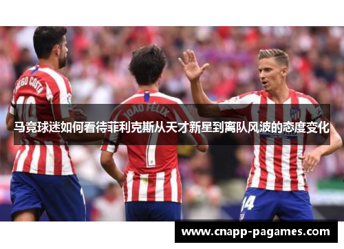 马竞球迷如何看待菲利克斯从天才新星到离队风波的态度变化 马竞球迷如何看待菲利克斯从天才新星到离队风波的态度变化