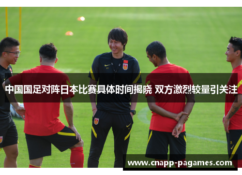 中国国足对阵日本比赛具体时间揭晓 双方激烈较量引关注
