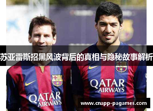 苏亚雷斯招黑风波背后的真相与隐秘故事解析 苏亚雷斯招黑风波背后的真相与隐秘故事解析