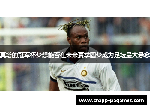 莫塔的冠军杯梦想能否在未来赛季圆梦成为足坛最大悬念