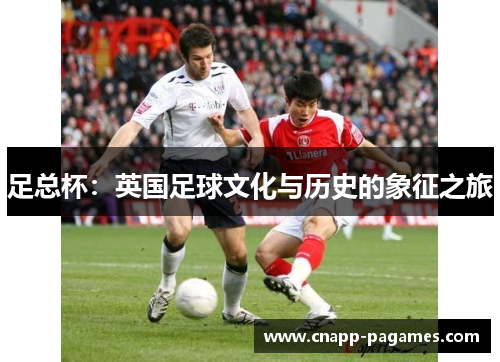 足总杯:英国足球文化与历史的象征之旅 足总杯:英国足球文化与历史的象征之旅