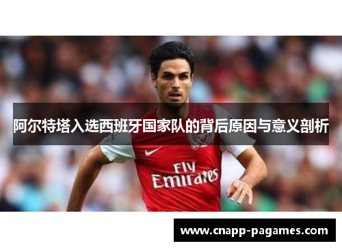阿尔特塔入选西班牙国家队的背后原因与意义剖析