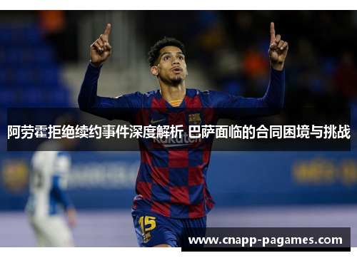 阿劳霍拒绝续约事件深度解析 巴萨面临的合同困境与挑战