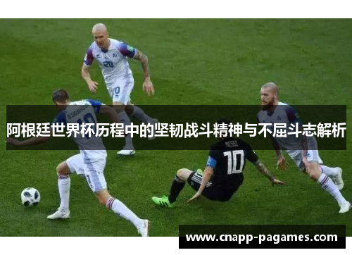 阿根廷世界杯历程中的坚韧战斗精神与不屈斗志解析 阿根廷世界杯历程中的坚韧战斗精神与不屈斗志解析