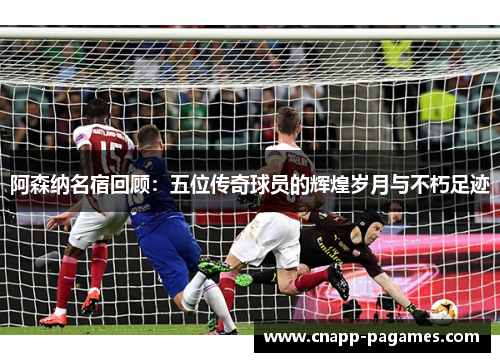 阿森纳名宿回顾:五位传奇球员的辉煌岁月与不朽足迹 阿森纳名宿回顾:五位传奇球员的辉煌岁月与不朽足迹