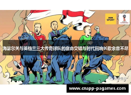 海瑟尔关与英格兰三大传奇球队的宿命交错与时代回响长歌余音不尽 海瑟尔关与英格兰三大传奇球队的宿命交错与时代回响长歌余音不尽