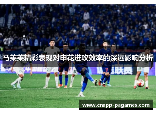 马莱莱精彩表现对申花进攻效率的深远影响分析