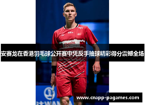 安赛龙在香港羽毛球公开赛中凭反手抽球精彩得分震撼全场 安赛龙在香港羽毛球公开赛中凭反手抽球精彩得分震撼全场