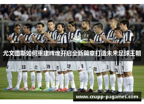 尤文图斯如何重建辉煌开启全新篇章打造未来足球王朝