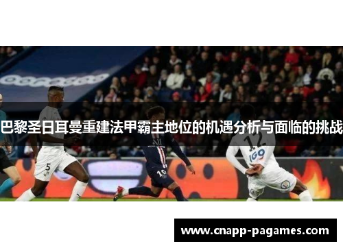 巴黎圣日耳曼重建法甲霸主地位的机遇分析与面临的挑战