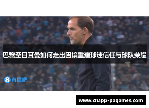 巴黎圣日耳曼如何走出困境重建球迷信任与球队荣耀