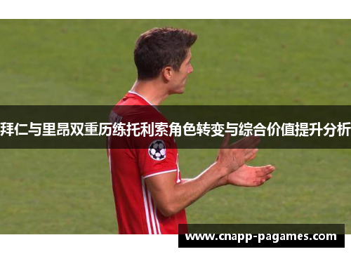 拜仁与里昂双重历练托利索角色转变与综合价值提升分析