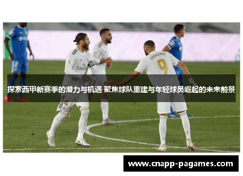 探索西甲新赛季的潜力与机遇 聚焦球队重建与年轻球员崛起的未来前景 探索西甲新赛季的潜力与机遇 聚焦球队重建与年轻球员崛起的未来前景