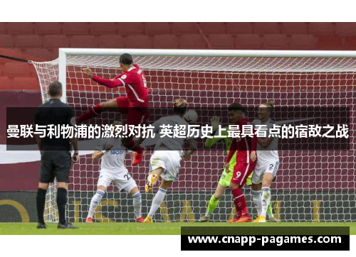 曼联与利物浦的激烈对抗 英超历史上最具看点的宿敌之战