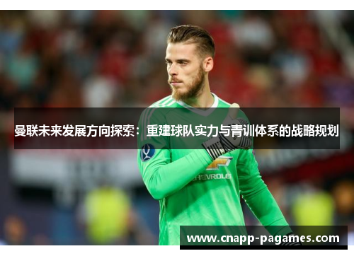 曼联未来发展方向探索：重建球队实力与青训体系的战略规划