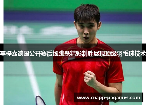 李梓嘉德国公开赛后场跳杀精彩制胜展现顶级羽毛球技术