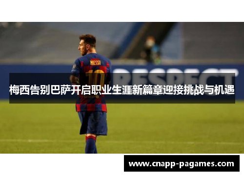 梅西告别巴萨开启职业生涯新篇章迎接挑战与机遇