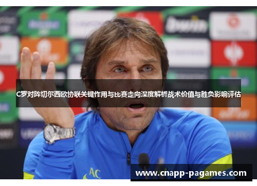 C罗对阵切尔西欧协联关键作用与比赛走向深度解析战术价值与胜负影响评估