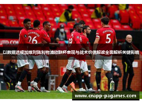 以数据透视加维对阵利物浦欧联杯表现与战术价值解读全面解析关键影响