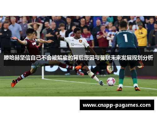 滕哈赫坚信自己不会被解雇的背后原因与曼联未来发展规划分析