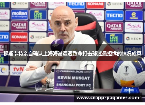 穆斯卡特亲自确认上海海港遭遇致命打击球迷最担忧的情况成真 穆斯卡特亲自确认上海海港遭遇致命打击球迷最担忧的情况成真